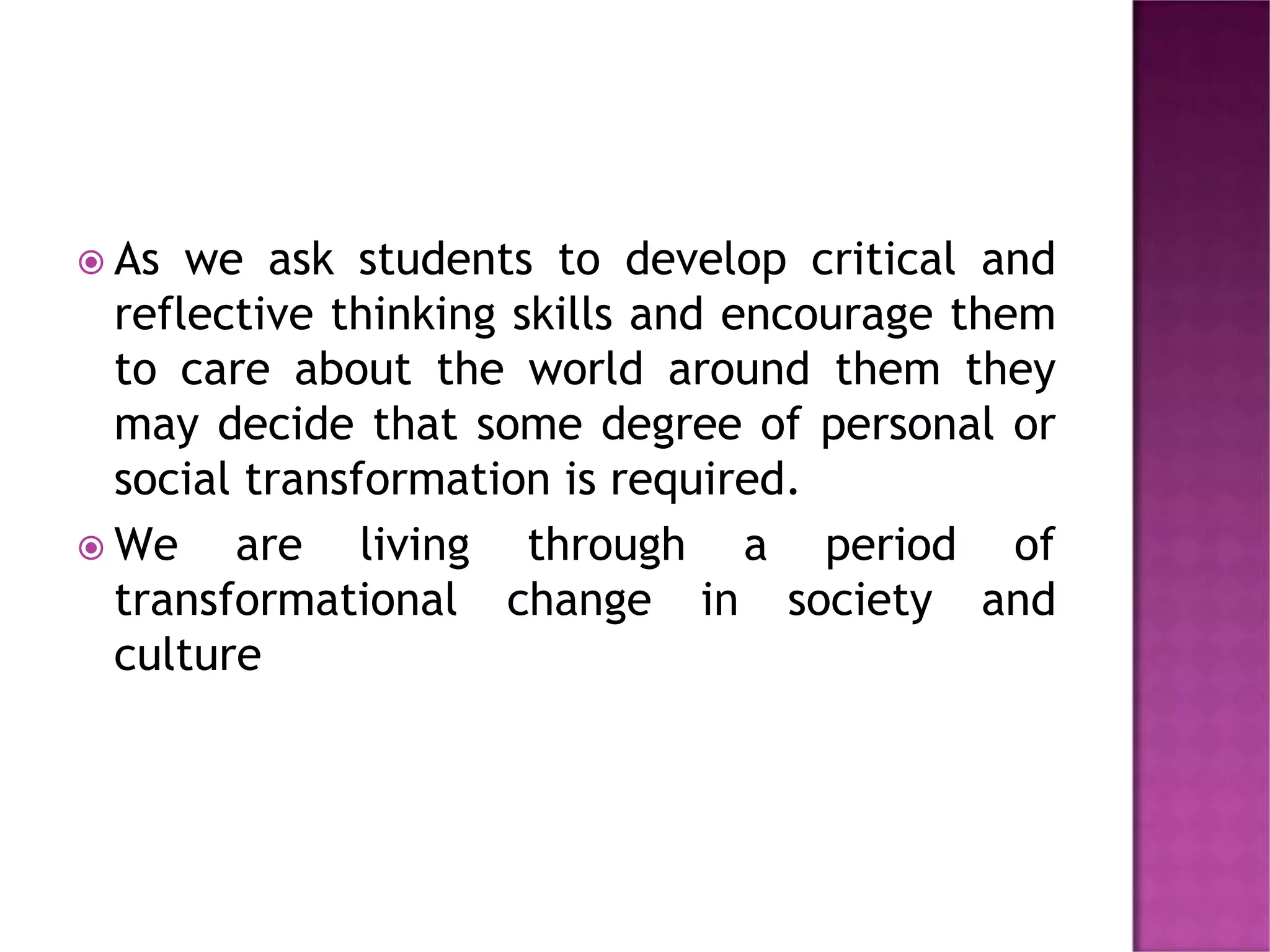  As we ask students to develop critical and
reflective thinking skills and encourage them
to care about the world around them they
may decide that some degree of personal or
social transformation is required.
 We are living through a period of
transformational change in society and
culture
 