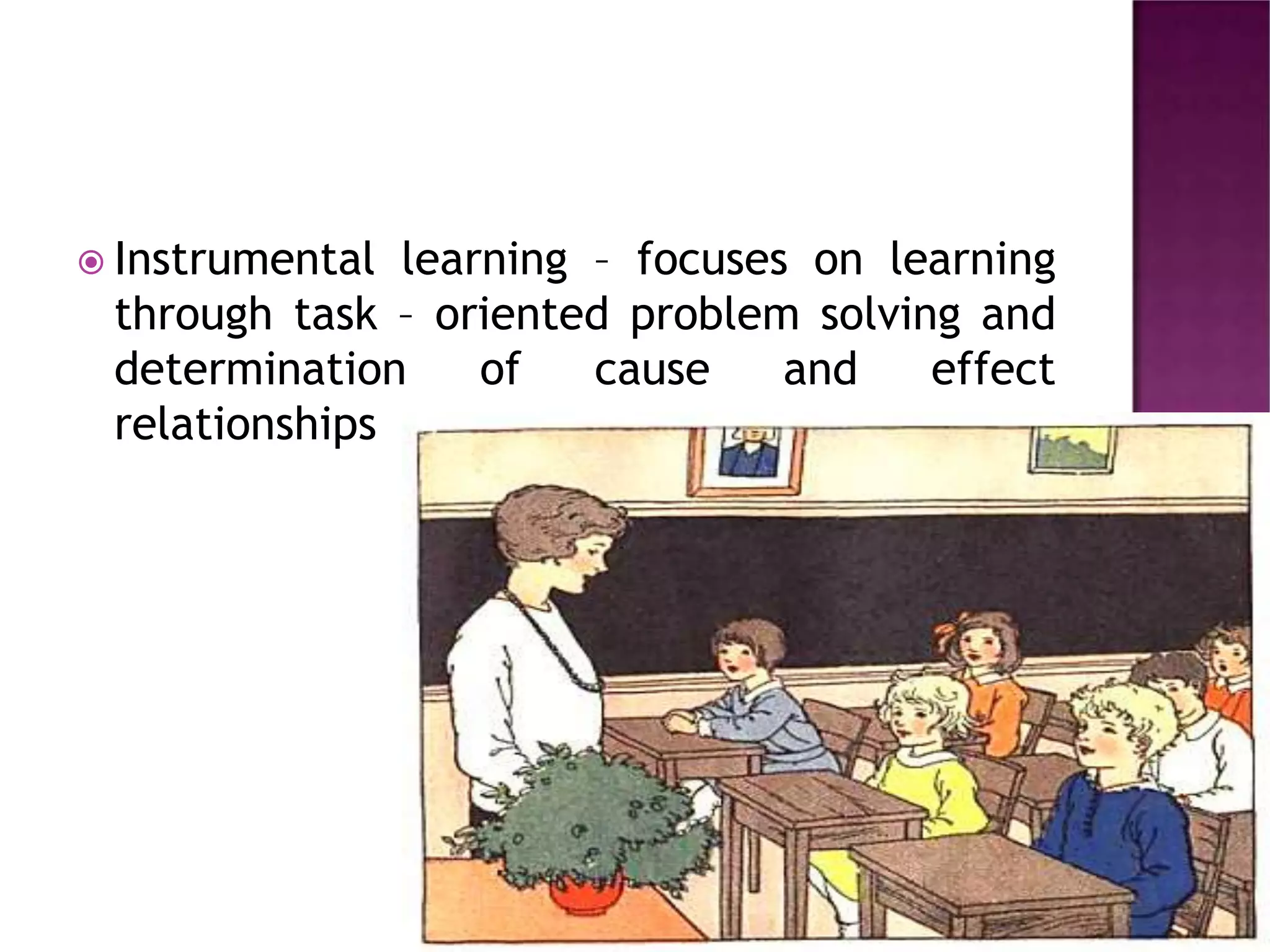  Instrumental learning – focuses on learning
through task – oriented problem solving and
determination of cause and effect
relationships
 