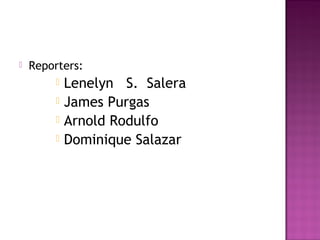 Reporters:
 Lenelyn S. Salera
 James Purgas
 Arnold Rodulfo
 Dominique Salazar
 