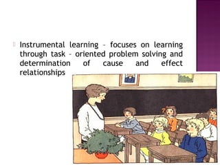  Instrumental learning – focuses on learning
through task – oriented problem solving and
determination of cause and effect
relationships
 