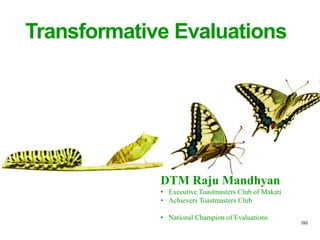 292
Transformative Evaluations
by National Champion,
DTM Raju Mandhyan
• Executive Toastmasters Club of Makati
• Achievers Toastmasters Club
• National Champion of Evaluations
 