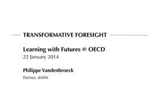 TRANSFORMATIVE FORESIGHT

Learning with Futures @ OECD
22 January 2014
Philippe Vandenbroeck
Partner, shiftN

 