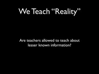 We Teach “Reality”


Are teachers allowed to teach about
     lesser known information?
 