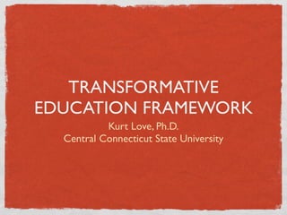 TRANSFORMATIVE
EDUCATION FRAMEWORK
           Kurt Love, Ph.D.
  Central Connecticut State University
 