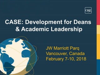 CASE: Development for Deans
& Academic Leadership
JW Marriott Parq
Vancouver, Canada
February 7-10, 2018
 