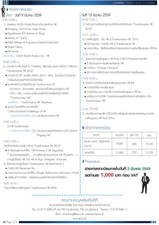 อัตราค่าลงทะเบียน
หัวข้อการอบรม
Start วันที่ 9 มีนาคม 2559
9.00-10.00 น.
1. กระแสของ VUCA World ที่กระทบกับการบริหาร HR
• Emerging from China -Super Power
• Digitalization-IOT (Internet of Thing)
• Industry 4.1 (I 4.0)
• M&A (Merger & Acquisition) ในอุตสาหกรรมญี่ปุ่น
• Digital Talents
• HR Trends
ถอดบทเรียน VUCA World Analysis ด้าน HR
10.00-12.00 น.
2. การบริหาร HR ต้องการ “การคิดใหม่ วิธีการใหม่ โมเดล HR ใหม่” ที่เรียกว่า
“Transformative HR 2016”
• การบริหาร HR แบบเดิม (สรรหา พัฒนา รักษา ใช้ประโยชน์) ไม่ตอบรับ
การแข่งขันของธุรกิจอีกต่อไปใช่หรือไม่
• แนวคิดและความจำเป็นที่นำมาสู่ Transformative HR
- ความหมาย วัตถุประสงค์ และความจำเป็นทัศนะของกูรูด้าน HR
- CEO หรือ หน่วยงานหลักของธุรกิจคาดหวังอะไรในการจัดทำ
“Transformative HR”
แบบฝึกหัด : Transformative HR Readiness
• รูปแบบ/โมเดลที่สามารถหยิบใช้ได้
1) พัฒนาการของการ Redesign of HR
การวิเคราะห์กรณีศึกษา (1) การปรับบทบาทฝ่าย HR
13.00-14.45 น.
2) HR Transformation
การวิเคราะห์กรณีศึกษา (2) การปรับหน่วยธุรกิจองค์กร CEO ต้องการ
“Flagship HR”
15.00-16.00 น.
3.หัวใจสำคัญในการปรับ HR สู่ “Transformative HR 2016”
• 4 ขั้นตอนสู่ความสำเร็จ : HR Practices 2 HR Upgrading
* เริ่มด้วยกลยุทธธุรกิจ -- >ทางเลือกออกแบบองค์กร HR ที่โดนธุรกิจ --->
การปฏิบัติของ HR ด้วย AII (A-Align, I-Integrate, I-Innovate)
4. ตัวอย่างภาคปฏิบัติของ Transformative HR ในองค์กรต่าง ๆ
• การจัด HR Department ใหม่
• การกำหนดกระบวนการHRใหม่ (People, Performance, Information, Work)
• บทเรียนจากการวิจัย กลยุทธทุȨȨษย์สำหรับองค์กรที่ปรับใหม่
16.00-16.30 น.
*สรุปบทเรียนการเรียนรู้ของ Transformative HR 2016
วันที่ 10 มีนาคม 2559
09.00-10.00 น.
5. ทบทวนความรู้วันแรกสู่ความสำเร็จในวันที่สองของ “Transformative HR
2016”
10.15.-12.00 น.
6. การฝึกปฏิบัติ: ปรับ HR สู่ Transformative HR 2016
• กิจกรรมกลุ่ม การปรับ HR สู่ Transformative HR
• ถอดบทเรียน สิ่งที่ต้องเตรียมการและรองรับการปรับเปลี่ยนรูปแบบ HR ใหม่
13.00-14.45 น.
7. ขั้นตอนในการปรับรูปแบบ HR ใหม่สู่ ปี 2016 ให้ประสบความสำเร็จ
• 8 ขั้นตอนของการเปลี่ยนแปลงฝ่าย HR
• การค้นหา “Change Champion”
• จัดการอย่างไรให้ดำเนินการจนสำเร็จตลอดระยะการเปลี่ยนแปลง
15.00-16.00 น.
8.การวัดความสำเร็จเมื่อปรับเปลี่ยนรูปแบบของ HR ใหม่
• ควรวัดอะไรในการเปลี่ยนแปลง
• การวัดก่อน-ขณะ-ภายหลัง การปรับเปลี่ยนรูปแบบ HR ใหม่
• บทเรียนจากการวิจัย “กลยุทธทุȨȨษย์สำหรับองค์กรที่ปรับใหม่ ด้วย
Transformative HR”
16.30 Finish
9. สรุปวิธีการนำเสนอให้ CEO/MD หรือผู้บริหารองค์กรสนับสนุนการปรับ
เปลี่ยนรูปแบบ HR ใหม่ปี 2016
สมาชิก ส.ส.ท., รัฐวิสาหกิจ,
ราชการ
บุคคลทั่วไป
9,500 665 10,165
ประเภท ก่อนVAT VAT 7% รวม
11,000 770 11,770
ชำระค่าลงทะเบียนภายในวันที่ 2 มีนาคม 2559
ลดท่านละ 1,000 บาท ก่อน VAT
Promotion
สอบถามข้อมูลเพิ่มเติมได้ที่
สมาคมส่งเสริมเทคโนโลยี (ไทย-ญีปุ่น) ฝ่ายพัฒนาและจัดการควารู้
โทร : 0-2717-3000-29 ต่อ 792 (คุณขันทอง), 756 (คุณวีระพจน์) โทรสาร : 0-2719-9481-3
อีเมล : khanthong@tpa.or.th, weerapot.tpa.or.th
www.tpif.or.th
Page 2/2
A-15NB093D (2190803011169-261-2710-0233002)
 