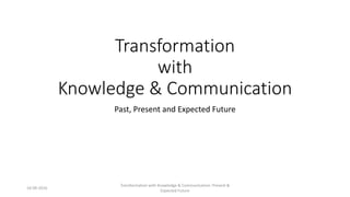Transformation
with
Knowledge & Communication
Past, Present and Expected Future
16-09-2016
Transformation with Knowledge & Communication: Present &
Expected Future
 