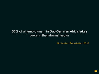 80% of all employment in Sub-Saharan Africa takes
place in the informal sector
Mo Ibrahim Foundation, 2012

 