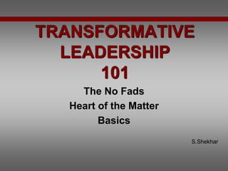 TRANSFORMATIVE
LEADERSHIP
101
The No Fads
Heart of the Matter
Basics
S.Shekhar
 