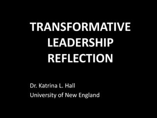 TRANSFORMATIVE
LEADERSHIP
REFLECTION
Dr. Katrina L. Hall
University of New England
 