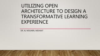 UTILIZING OPEN
ARCHITECTURE TO DESIGN A
TRANSFORMATIVE LEARNING
EXPERIENCE
DR. AL MOUMIN, MISHKAT
 