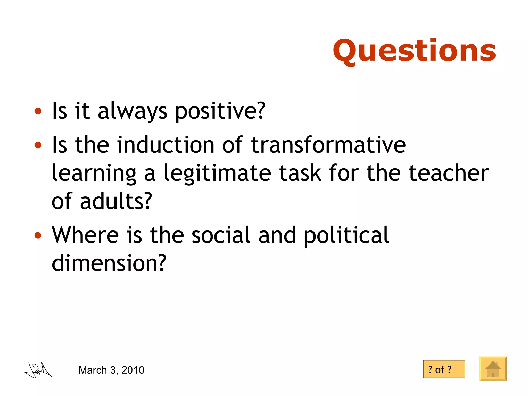 Questions Is it always positive? Is the induction of transformative learning a legitimate task for the teacher of adults? Where is the social and political dimension? ? of ? 