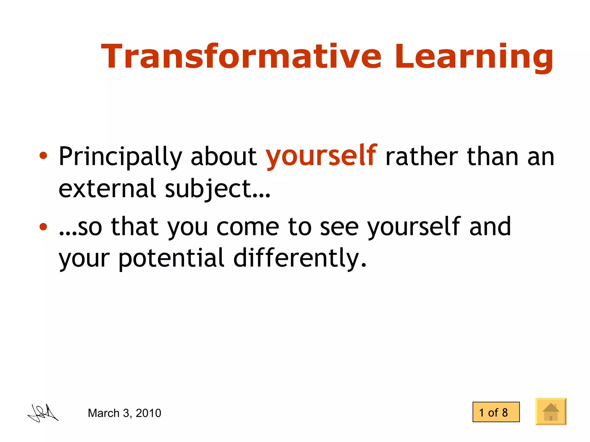 Transformative Learning Principally about  yourself  rather than an external subject… …so that you come to see yourself and your potential differently. 1 of 8 