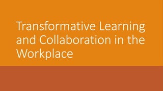 Transformative Learning
and Collaboration in the
Workplace
 