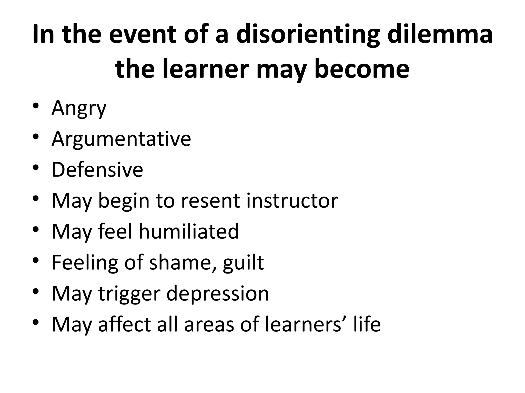 In the event of a disorienting dilemma the learner may become Angry  Argumentative Defensive May begin to resent instructor May feel humiliated Feeling of shame, guilt May trigger depression May affect all areas of learners’ life 
