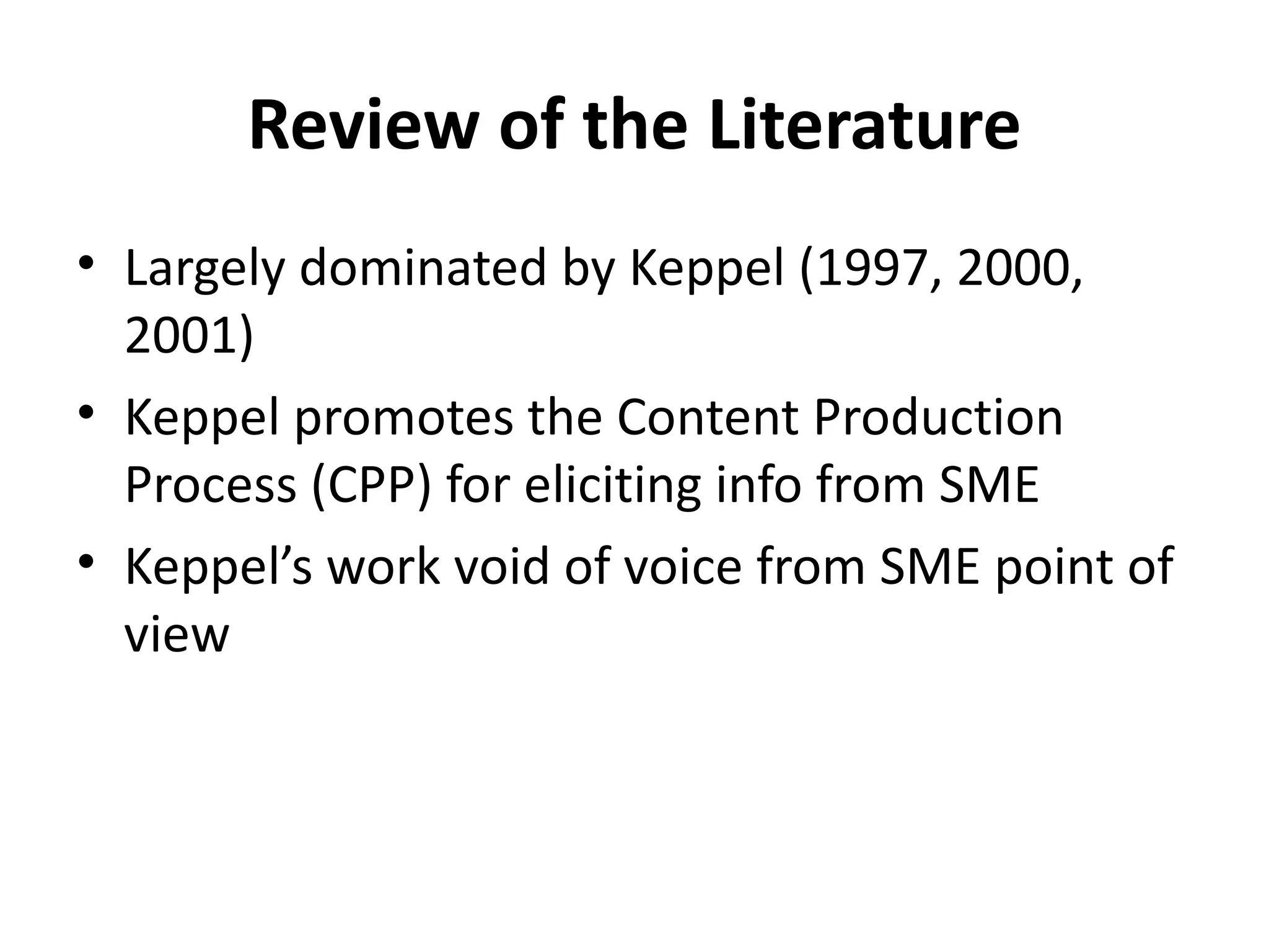 Review of the Literature Largely dominated by Keppel (1997, 2000, 2001) Keppel promotes the Content Production Process (CPP) for eliciting info from SME Keppel’s work void of voice from SME point of view 