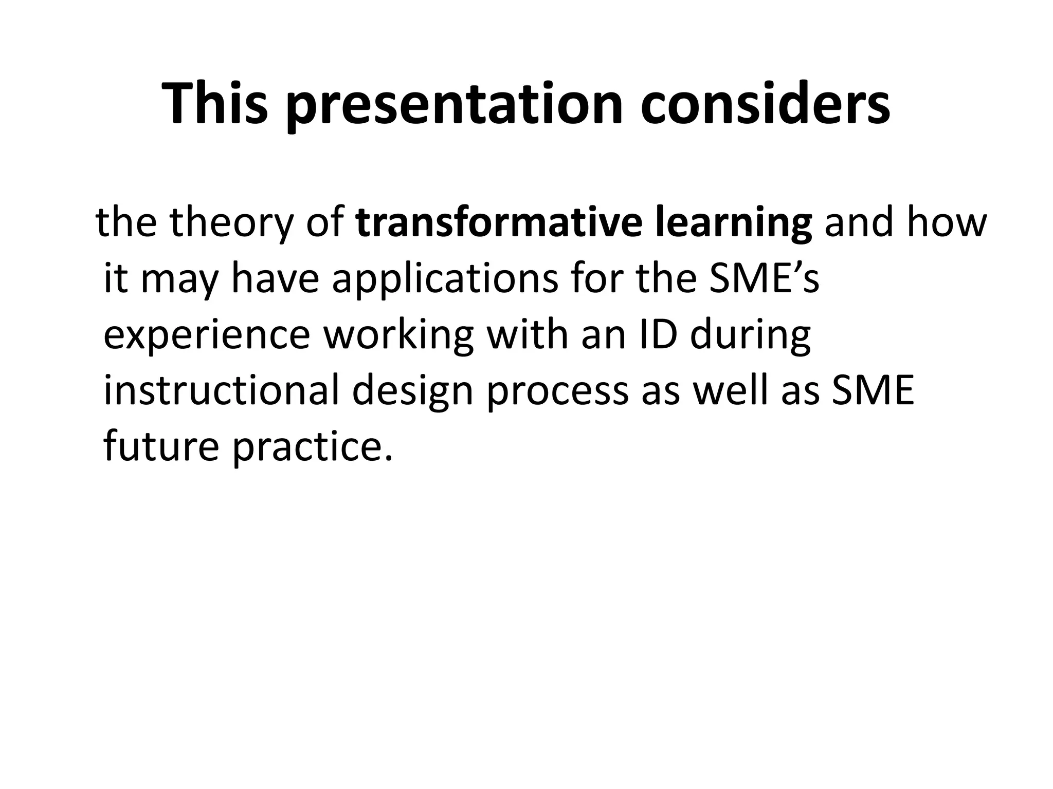 This presentation considers the theory of  transformative learning  and how it may have applications for the SME’s experience working with an ID during instructional design process as well as SME future practice. 
