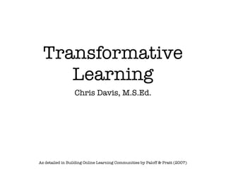 Transformative
     Learning
                  Chris Davis, M.S.Ed.




As detailed in Building Online Learning Communities by Paloff & Pratt (2007)
 