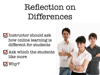 Reﬂection on
         Differences

Instructor should ask
how online learning is
different for students
Ask which the students
like more
Why?
 