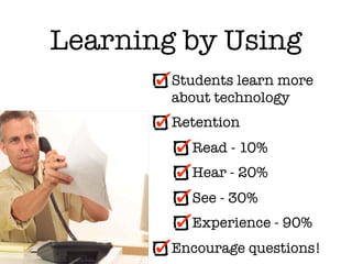 Learning by Using
        Students learn more
        about technology
        Retention
          Read - 10%
          Hear - 20%
          See - 30%
          Experience - 90%
        Encourage questions!
 