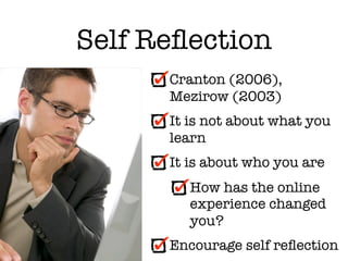 Self Reﬂection
      Cranton (2006),
      Mezirow (2003)
      It is not about what you
      learn
      It is about who you are
         How has the online
         experience changed
         you?
      Encourage self reﬂection
 