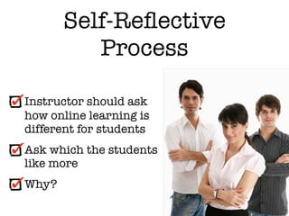 Self-Reﬂective
          Process

Instructor should ask
how online learning is
different for students
Ask which the students
like more
Why?
 