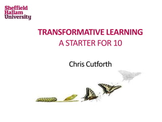 TRANSFORMATIVE LEARNING
A STARTER FOR 10
Chris Cutforth
 