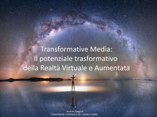 1
Transformative Media:
Il potenziale trasformativo
della Realtà Virtuale e Aumentata
Andrea Gaggioli
UNIVERSITA’ CATTOLICA DEL SACRO CUORE
 