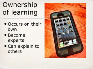 Ownership
of learning
• Occurs on their
own
• Become
experts
• Can explain to
others
 
