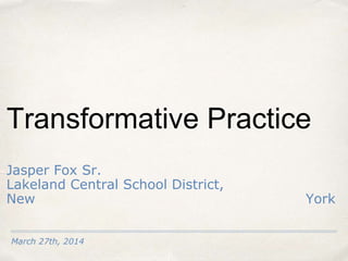 March 27th, 2014
Transformative Practice
Jasper Fox Sr.
Lakeland Central School District,
New York
 