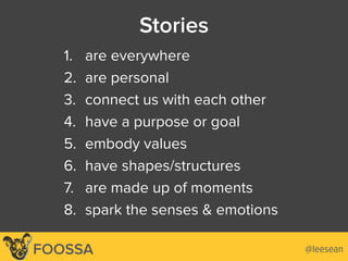 @leeseanFOOSSA
Stories
1. are everywhere
2. are personal
3. connect us with each other
4. have a purpose or goal
5. embody values
6. have shapes/structures
7. are made up of moments
8. spark the senses & emotions
 