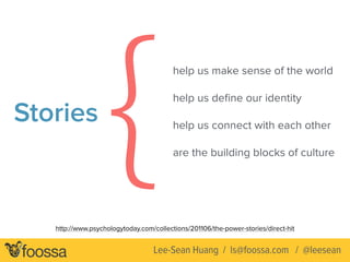 Stories
help us make sense of the world
help us deﬁne our identity
help us connect with each other
are the building blocks of culture{http://www.psychologytoday.com/collections/201106/the-power-stories/direct-hit
Lee-Sean Huang / ls@foossa.com / @leesean
 