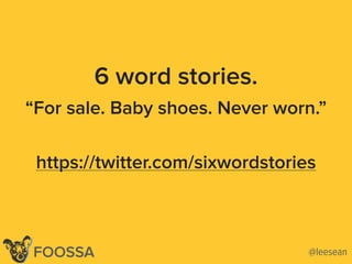@leesean@leeseanFOOSSA
6 word stories.
“For sale. Baby shoes. Never worn.”
https://twitter.com/sixwordstories
 