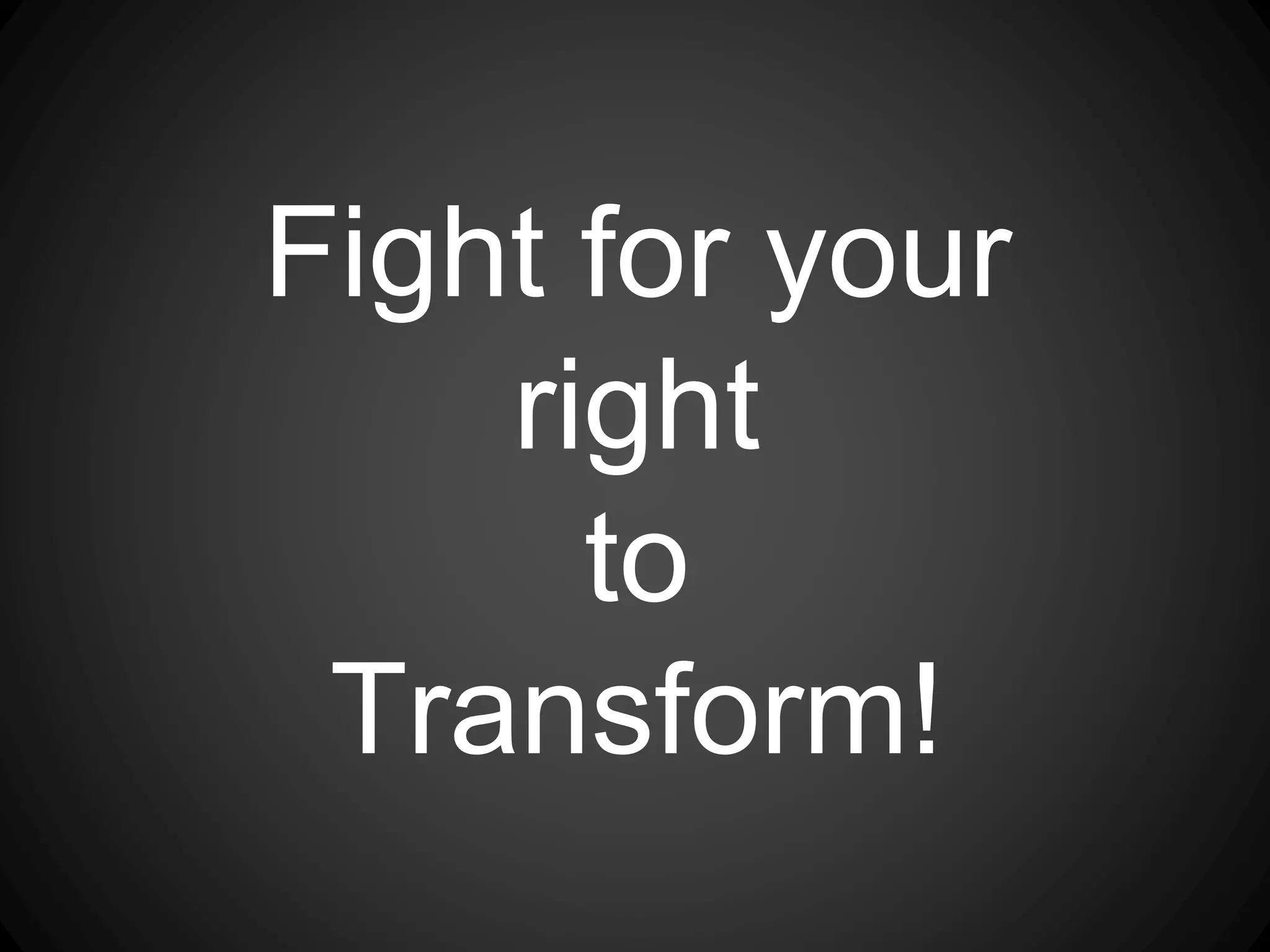 Fight for your
right
to
Transform!
 