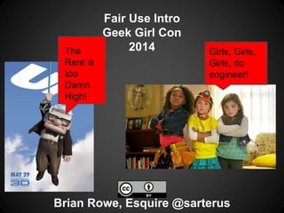 Fair Use Intro
Geek Girl Con
2014
Brian Rowe, Esquire @sarterus
The
Rent is
too
Damn
High!
Girls, Girls,
Girls, do
engineer!
 