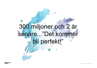 © Transformator Design 2016
300 miljoner och 2 år
senare...”Det kommer
bli perfekt!”
 