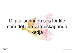 © Transformator Design 2016
Digitaliseringen ses för lite
som del i en värdeskapande
kedja
 