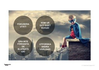 © Transformator Design 2016
FOKUSERA
UTÅT!
KOM UR
DITT EGET
HUVUD!
DRA INTE
FÖRHASTA
DE
SLUTSATS
ER!
UTFORSKA
ANDRA
VÄRLDAR!
 