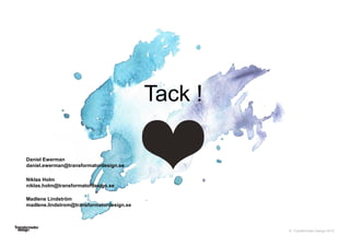 © Transformator Design 2016
Tack !
Daniel Ewerman
daniel.ewerman@transformatordesign.se
Niklas Holm
niklas.holm@transformatordesign.se
Madlene Lindström
madlene.lindstrom@transformatordesign.se
 