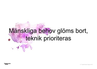 © Transformator Design 2016
Mänskliga behov glöms bort,
teknik prioriteras
 