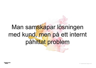 © Transformator Design 2016
Man samskapar lösningen
med kund, men på ett internt
påhittat problem
 