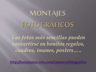 Las fotos más sencillas pueden 
convertirse en bonitos regalos, 
cuadros, imanes, posters….. 
http://tusimanes.wix.com/imanesyfotografias 
 