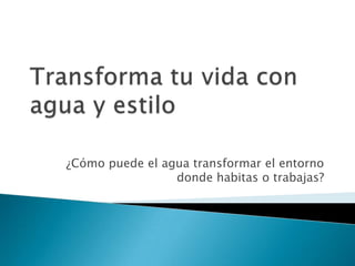 ¿Cómo puede el agua transformar el entorno
donde habitas o trabajas?
 