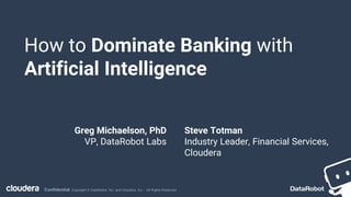 Confidential. Copyright © DataRobot, Inc. and Cloudera, Inc. - All Rights Reserved
How to Dominate Banking with
Artificial Intelligence
Greg Michaelson, PhD
VP, DataRobot Labs
Steve Totman
Industry Leader, Financial Services,
Cloudera
 
