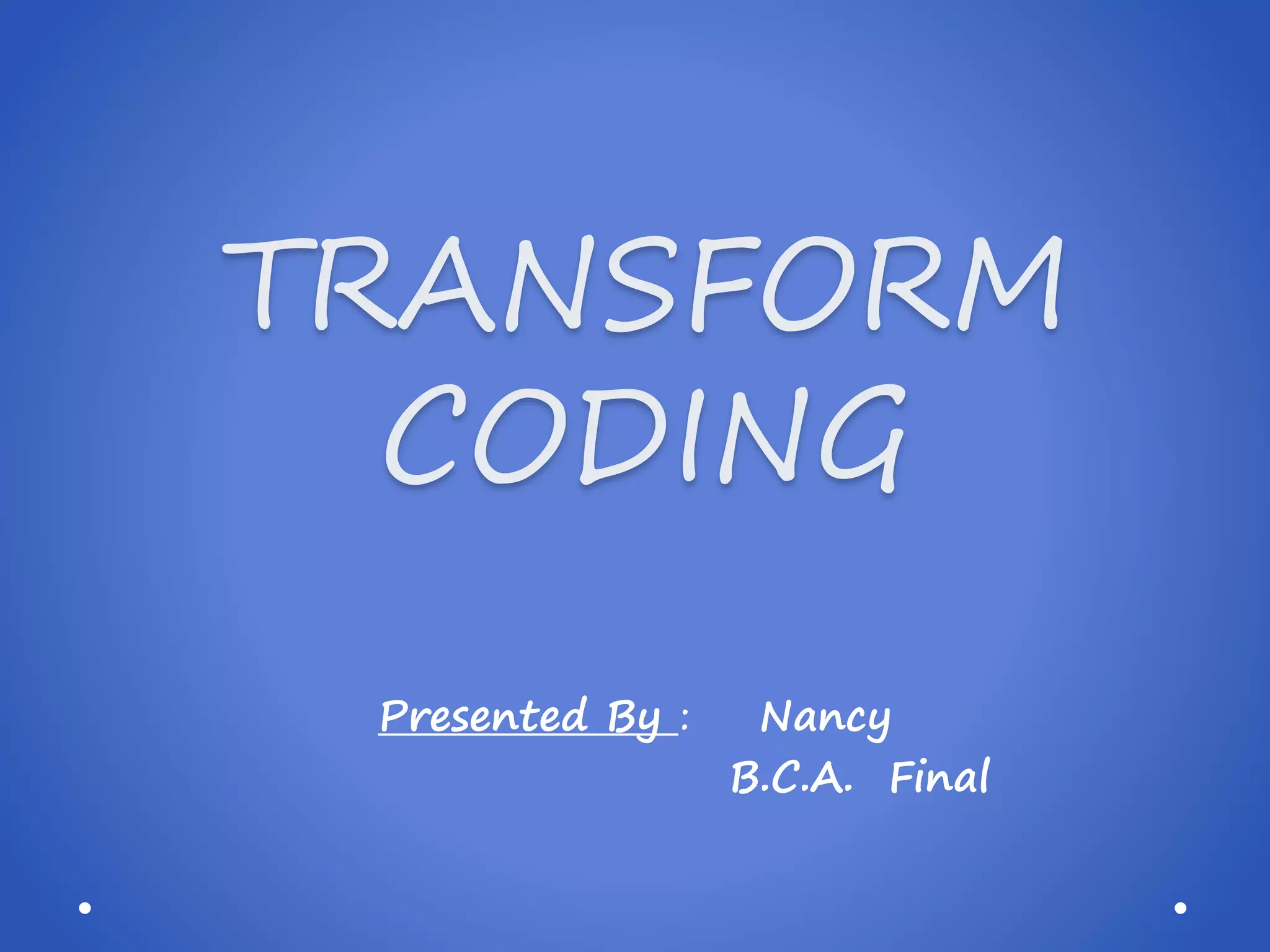 TRANSFORM CODING Presented By : Nancy B.C.A. Final