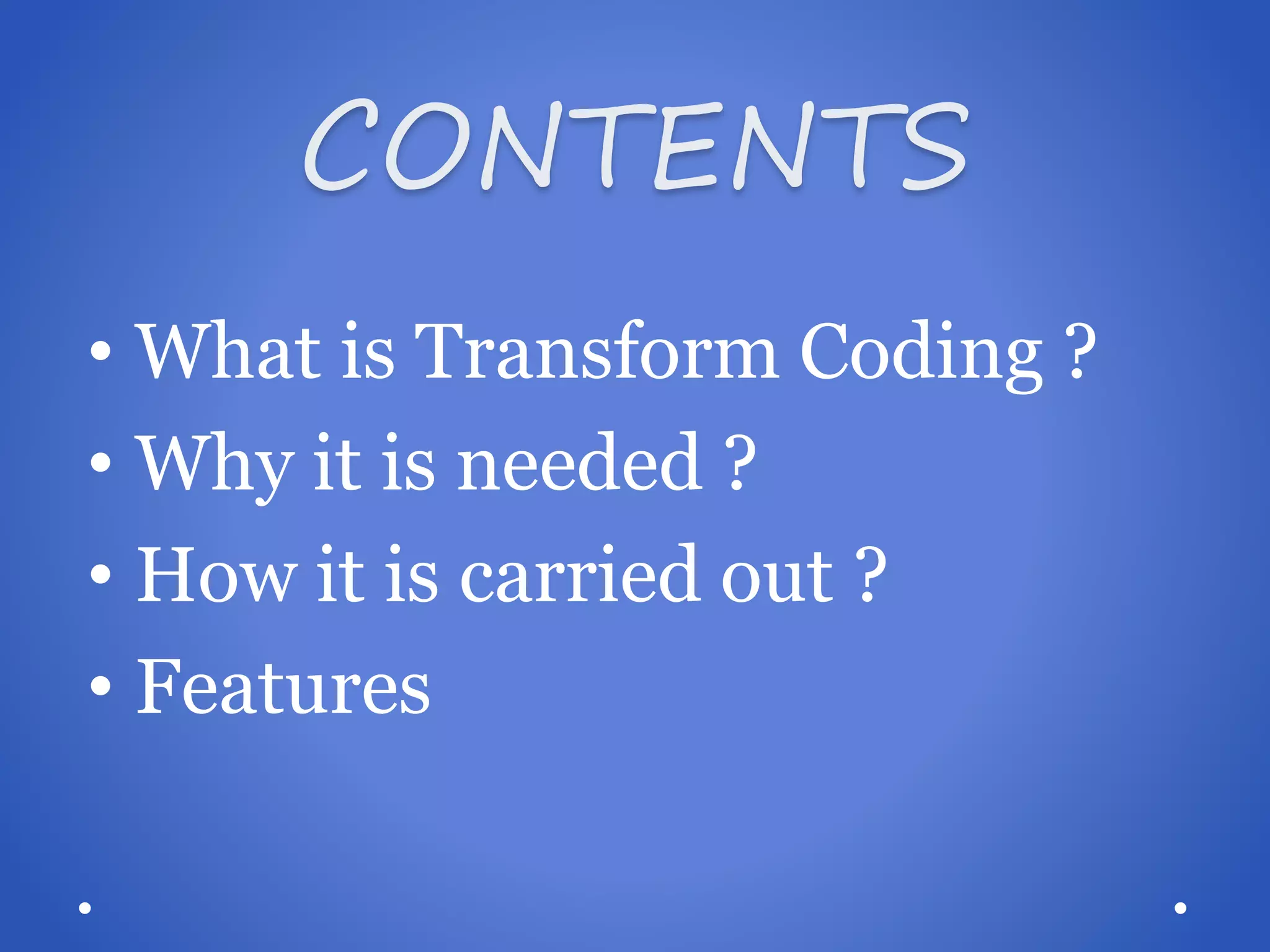 CONTENTS • What is Transform Coding ? • Why it is needed ? • How it is carried out ? • Features