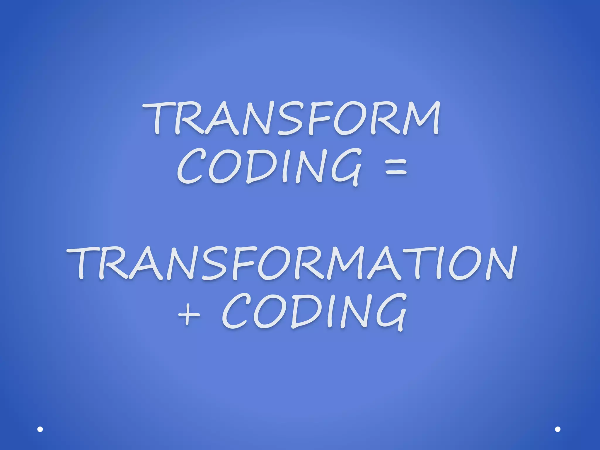 TRANSFORM CODING = TRANSFORMATION + CODING