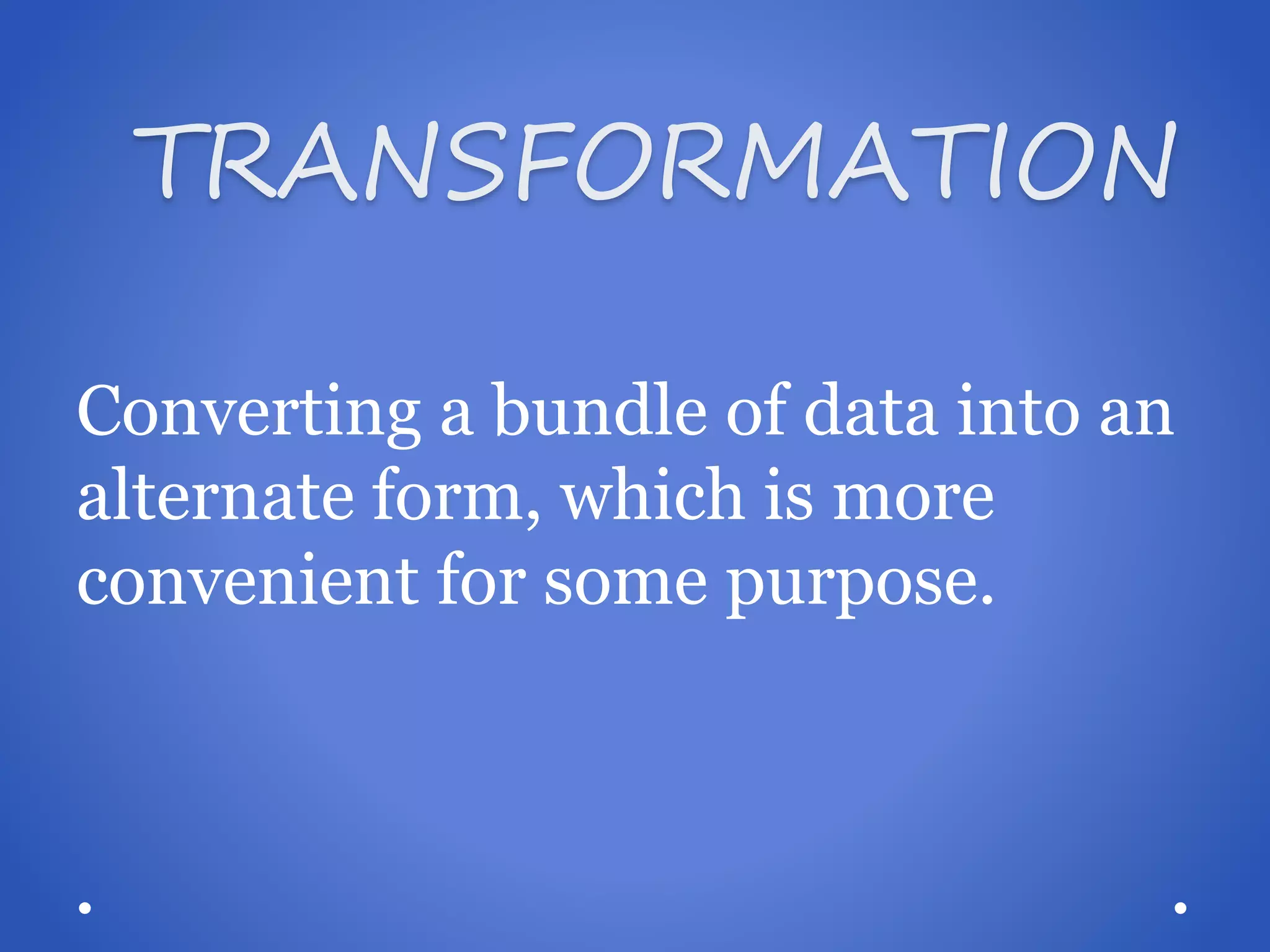 TRANSFORMATION Converting a bundle of data into an alternate form, which is more convenient for some purpose.