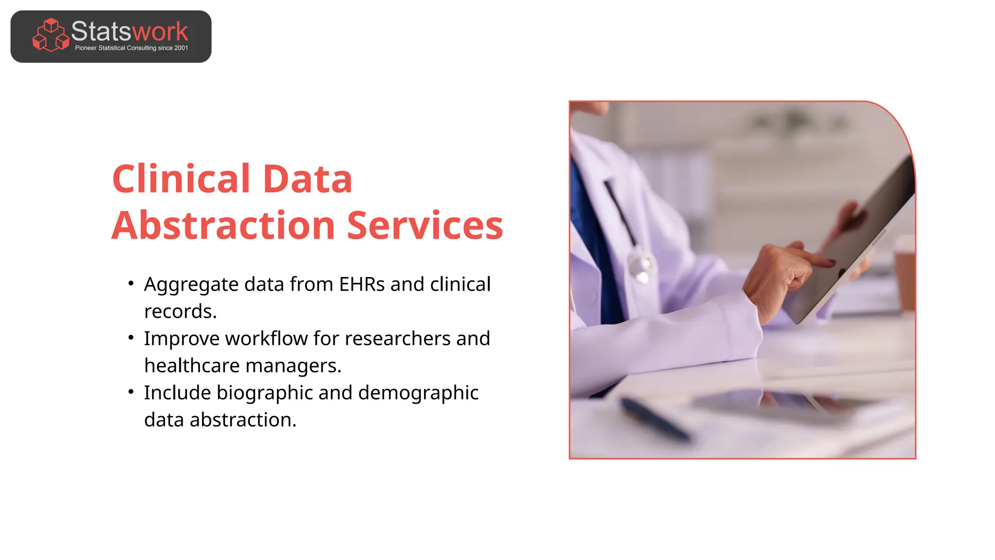 Clinical Data
Abstraction Services
• Aggregate data from EHRs and clinical
records.
• Improve workflow for researchers and
healthcare managers.
• Include biographic and demographic
data abstraction.
 
