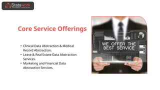 Core Service Offerings
• Clinical Data Abstraction & Medical
Record Abstraction.
• Lease & Real Estate Data Abstraction
Services.
• Marketing and Financial Data
Abstraction Services.
 
